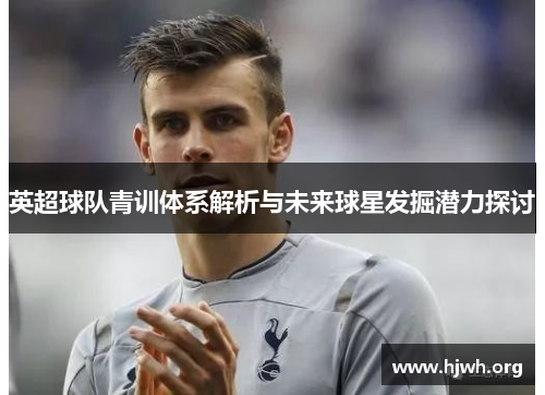 英超球队青训体系解析与未来球星发掘潜力探讨