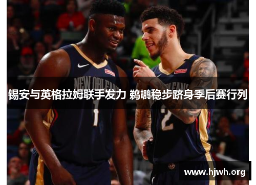 锡安与英格拉姆联手发力 鹈鹕稳步跻身季后赛行列